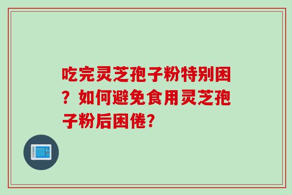 吃完灵芝孢子粉特别困？如何避免食用灵芝孢子粉后困倦？