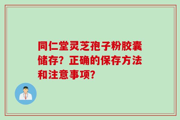 同仁堂灵芝孢子粉胶囊储存?正确的保存方法和注意事项? 同仁堂灵芝孢子粉胶囊储存?正确的保存方法和注意事项?