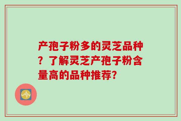 产孢子粉多的灵芝品种？了解灵芝产孢子粉含量高的品种推荐？
