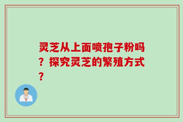 灵芝从上面喷孢子粉吗？探究灵芝的繁殖方式？