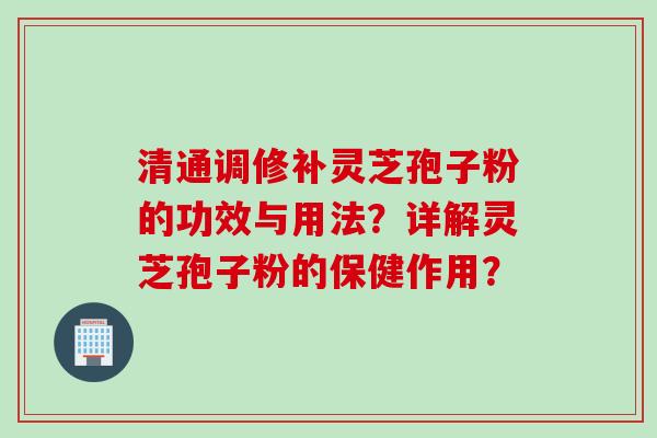 清通调修补灵芝孢子粉的功效与用法？详解灵芝孢子粉的保健作用？