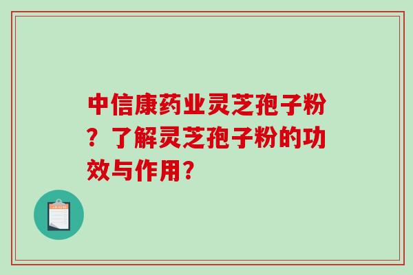 中信康药业灵芝孢子粉？了解灵芝孢子粉的功效与作用？
