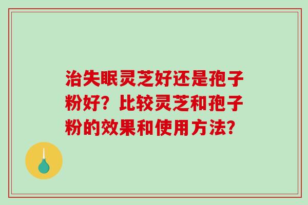 治失眠灵芝好还是孢子粉好？比较灵芝和孢子粉的效果和使用方法？