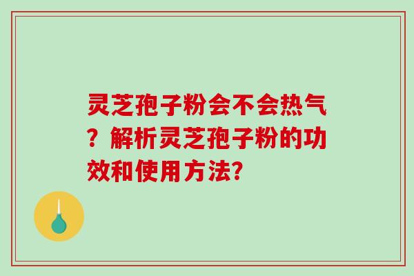 灵芝孢子粉会不会热气？解析灵芝孢子粉的功效和使用方法？