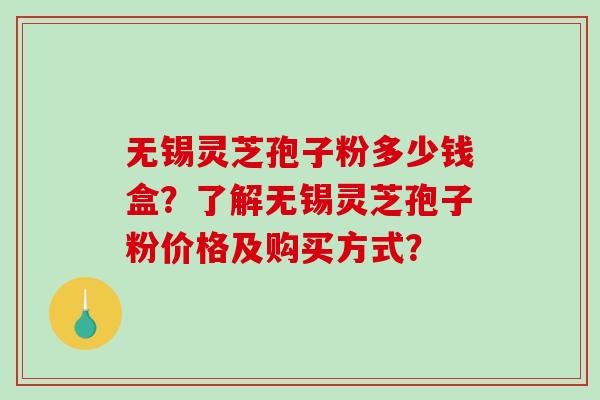 无锡灵芝孢子粉多少钱盒？了解无锡灵芝孢子粉价格及购买方式？