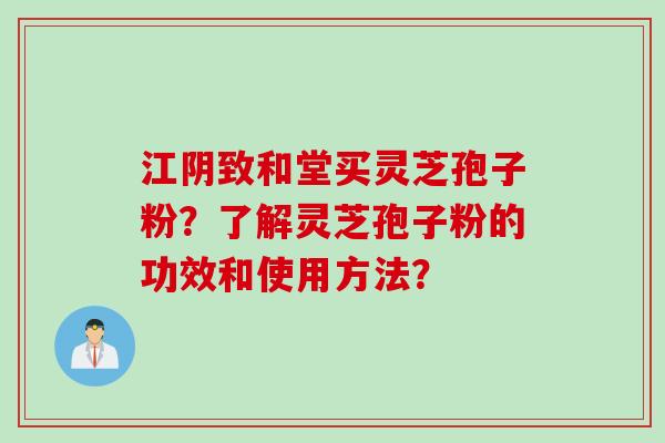 江阴致和堂买灵芝孢子粉？了解灵芝孢子粉的功效和使用方法？