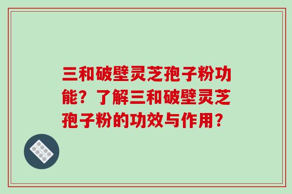 三和破壁灵芝孢子粉功能？了解三和破壁灵芝孢子粉的功效与作用？