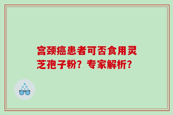宫颈癌患者可否食用灵芝孢子粉？专家解析？