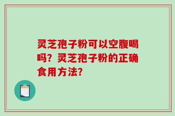 灵芝孢子粉可以空腹喝吗?灵芝孢子粉的正确食用方法? 灵芝孢子粉可以空腹喝吗?灵芝孢子粉的正确食用方法?