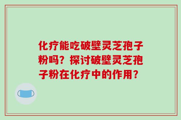 能吃破壁灵芝孢子粉吗?探讨破壁灵芝孢子粉在中的作用? 能吃破壁灵芝孢子粉吗?探讨破壁灵芝孢子粉在中的作用?