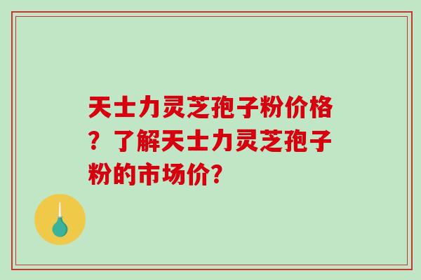 天士力灵芝孢子粉价格?了解天士力灵芝孢子粉的市场价? 天士力灵芝孢子粉价格?了解天士力灵芝孢子粉的市场价?