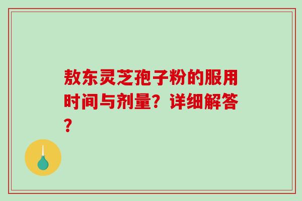 敖东灵芝孢子粉的服用时间与剂量？详细解答？