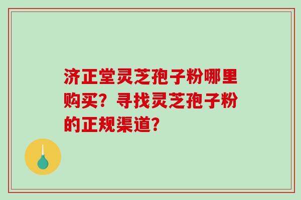 济正堂灵芝孢子粉哪里购买？寻找灵芝孢子粉的正规渠道？