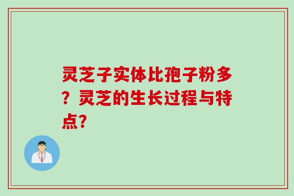 灵芝子实体比孢子粉多？灵芝的生长过程与特点？
