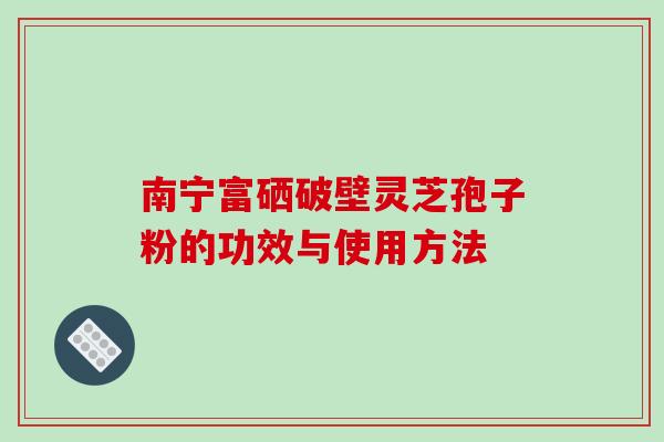 南宁富硒破壁灵芝孢子粉的功效与使用方法