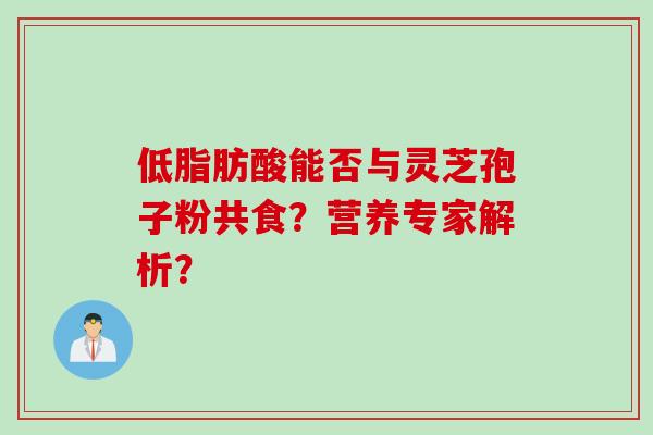 低脂肪酸能否与灵芝孢子粉共食？营养专家解析？