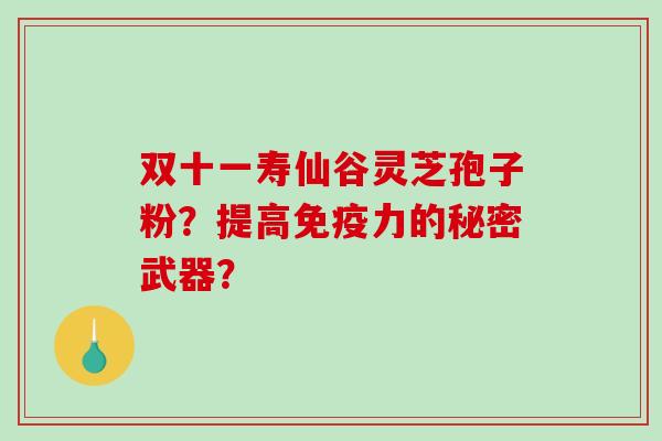 双十一寿仙谷灵芝孢子粉？提高免疫力的秘密武器？