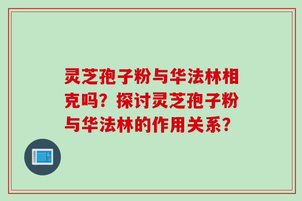 灵芝孢子粉与华法林相克吗？探讨灵芝孢子粉与华法林的作用关系？