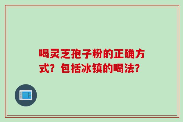 喝灵芝孢子粉的正确方式？包括冰镇的喝法？