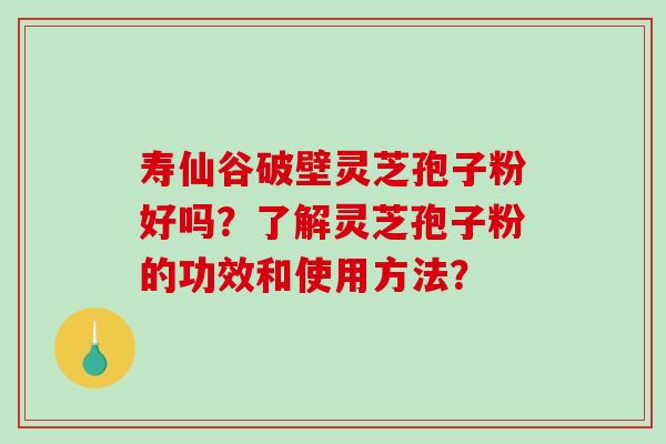 寿仙谷破壁灵芝孢子粉好吗？了解灵芝孢子粉的功效和使用方法？