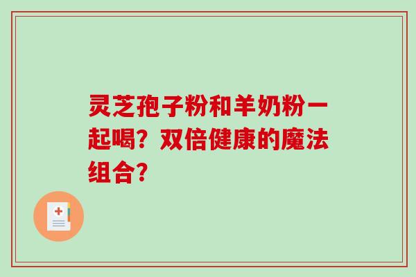灵芝孢子粉和羊奶粉一起喝？双倍健康的魔法组合？