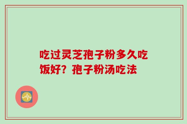 吃过灵芝孢子粉多久吃饭好？孢子粉汤吃法