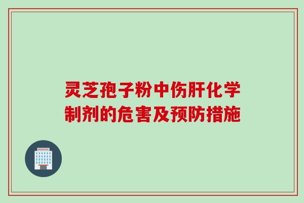 灵芝孢子粉中伤肝化学制剂的危害及预防措施