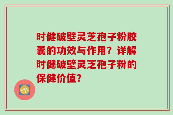 时健破壁灵芝孢子粉胶囊的功效与作用？详解时健破壁灵芝孢子粉的保健价值？