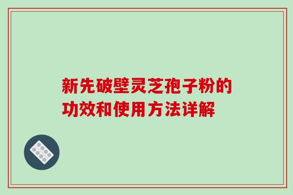 新先破壁灵芝孢子粉的功效和使用方法详解