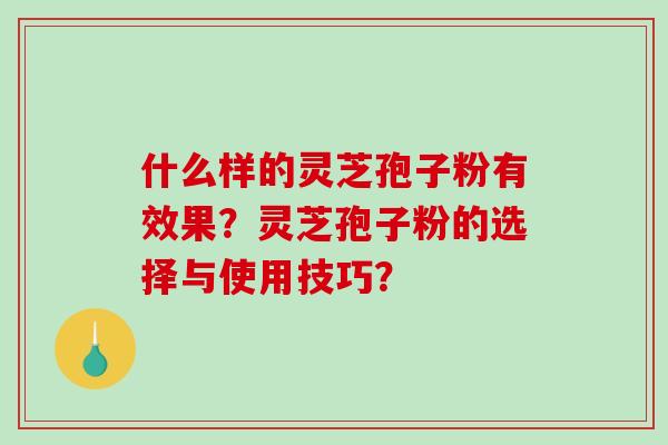 什么样的灵芝孢子粉有效果？灵芝孢子粉的选择与使用技巧？