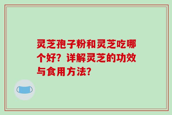 灵芝孢子粉和灵芝吃哪个好？详解灵芝的功效与食用方法？
