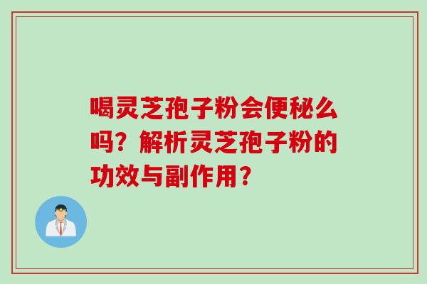 喝灵芝孢子粉会便秘么吗？解析灵芝孢子粉的功效与副作用？