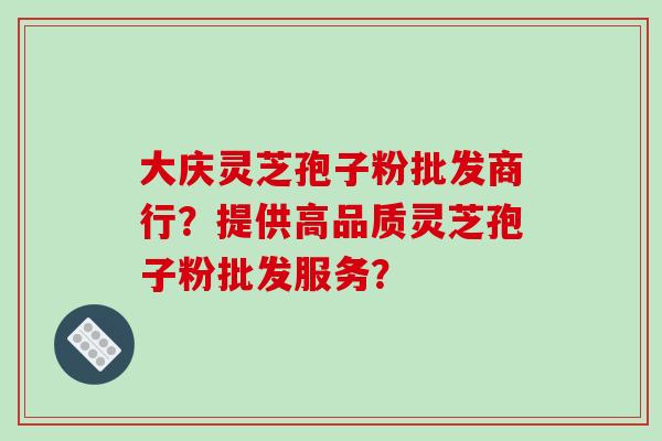 大庆灵芝孢子粉批发商行?提供高品质灵芝孢子粉批发服务? 大庆灵芝孢子粉批发商行?提供高品质灵芝孢子粉批发服务?