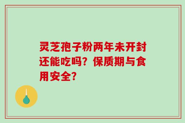 灵芝孢子粉两年未开封还能吃吗？保质期与食用安全？