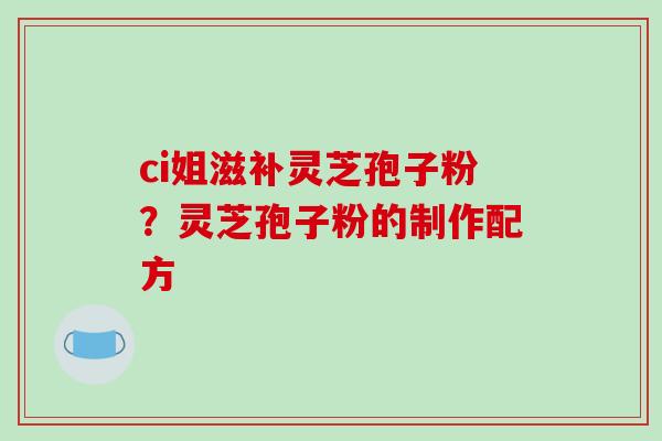 ci姐滋补灵芝孢子粉？灵芝孢子粉的制作配方