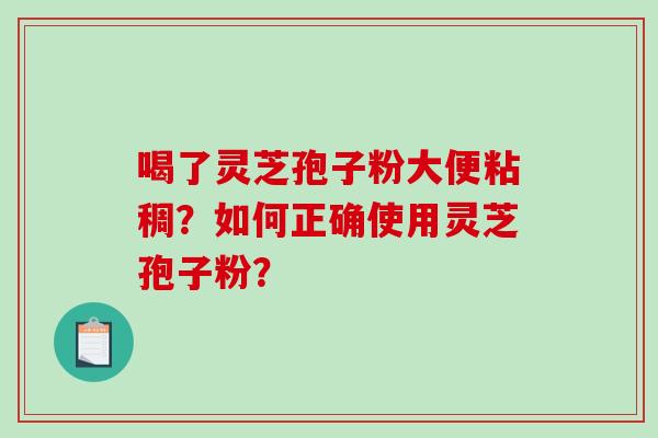 喝了灵芝孢子粉大便粘稠？如何正确使用灵芝孢子粉？