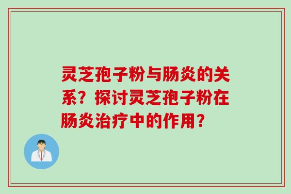 灵芝孢子粉与肠炎的关系？探讨灵芝孢子粉在肠炎治疗中的作用？