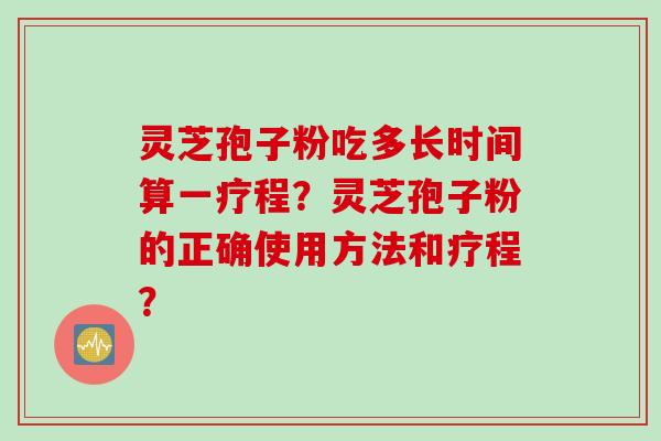 灵芝孢子粉吃多长时间算一疗程？灵芝孢子粉的正确使用方法和疗程？