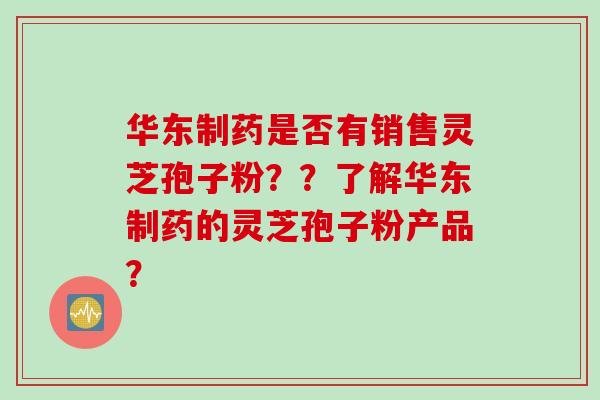 华东制药是否有销售灵芝孢子粉？？了解华东制药的灵芝孢子粉产品？