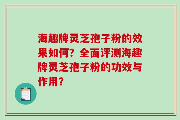 海趣牌灵芝孢子粉的效果如何？全面评测海趣牌灵芝孢子粉的功效与作用？