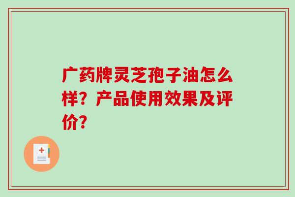 广药牌灵芝孢子油怎么样？产品使用效果及评价？