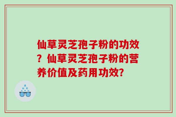仙草灵芝孢子粉的功效？仙草灵芝孢子粉的营养价值及药用功效？