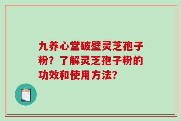 九养心堂破壁灵芝孢子粉？了解灵芝孢子粉的功效和使用方法？