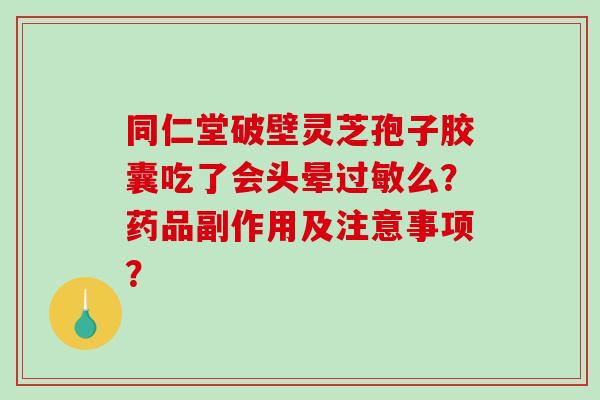 同仁堂破壁灵芝孢子胶囊吃了会头晕过敏么？药品副作用及注意事项？