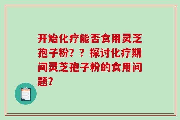 开始化疗能否食用灵芝孢子粉？？探讨化疗期间灵芝孢子粉的食用问题？