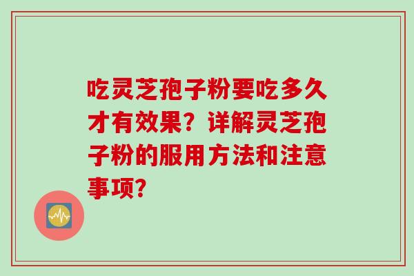 吃灵芝孢子粉要吃多久才有效果？详解灵芝孢子粉的服用方法和注意事项？
