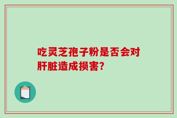 吃灵芝孢子粉是否会对肝脏造成损害？