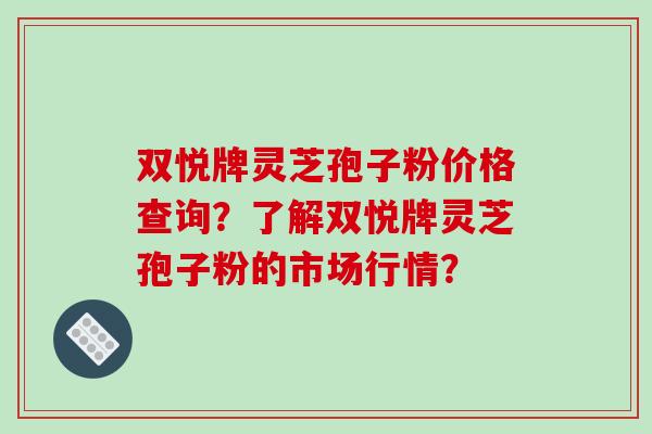 双悦牌灵芝孢子粉价格查询？了解双悦牌灵芝孢子粉的市场行情？