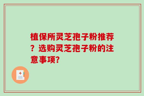 植保所灵芝孢子粉推荐?选购灵芝孢子粉的注意事项? 植保所灵芝孢子粉推荐?选购灵芝孢子粉的注意事项?
