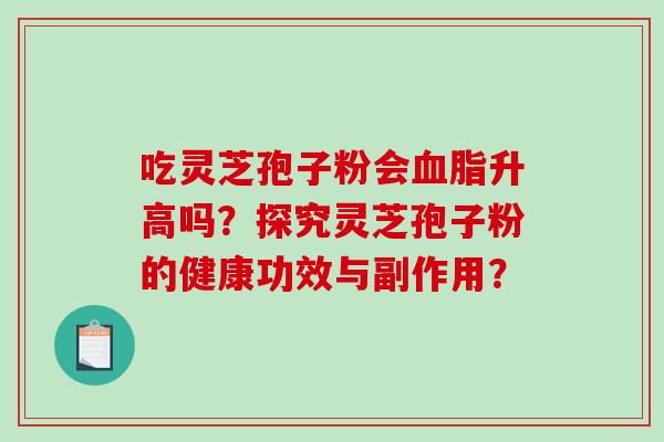 吃灵芝孢子粉会升高吗?探究灵芝孢子粉的健康功效与副作用? 吃灵芝孢子粉会升高吗?探究灵芝孢子粉的健康功效与副作用?